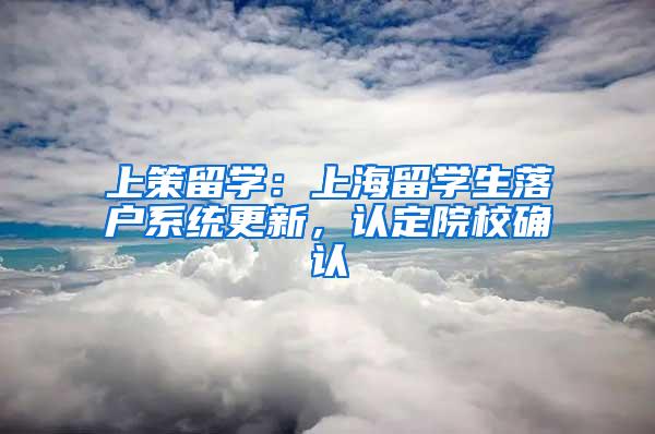 上策留学：上海留学生落户系统更新，认定院校确认