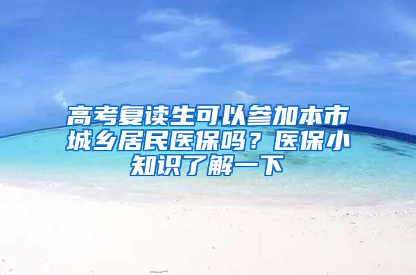 高考复读生可以参加本市城乡居民医保吗？医保小知识了解一下→