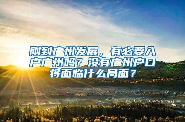 刚到广州发展，有必要入户广州吗？没有广州户口将面临什么局面？