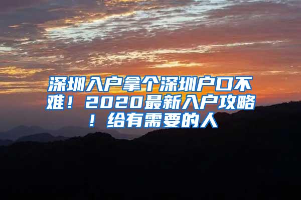 深圳入户拿个深圳户口不难！2020最新入户攻略！给有需要的人