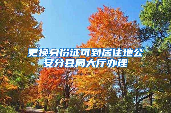 更换身份证可到居住地公安分县局大厅办理