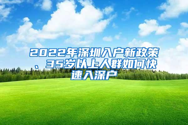 2022年深圳入户新政策、35岁以上人群如何快速入深户