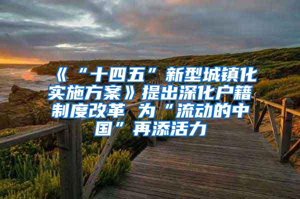 《“十四五”新型城镇化实施方案》提出深化户籍制度改革 为“流动的中国”再添活力