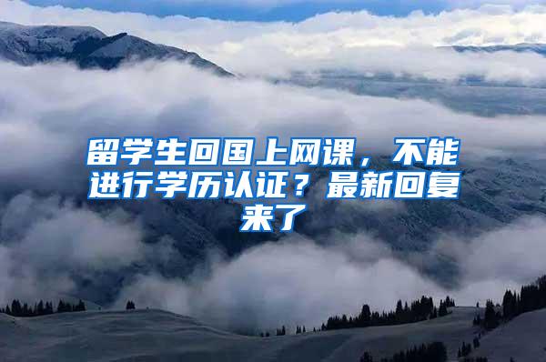 留学生回国上网课，不能进行学历认证？最新回复来了