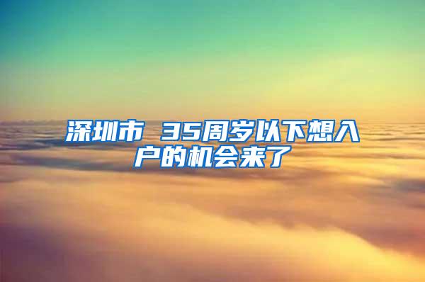 深圳市 35周岁以下想入户的机会来了