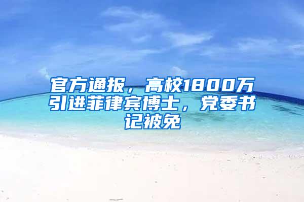 官方通报，高校1800万引进菲律宾博士，党委书记被免