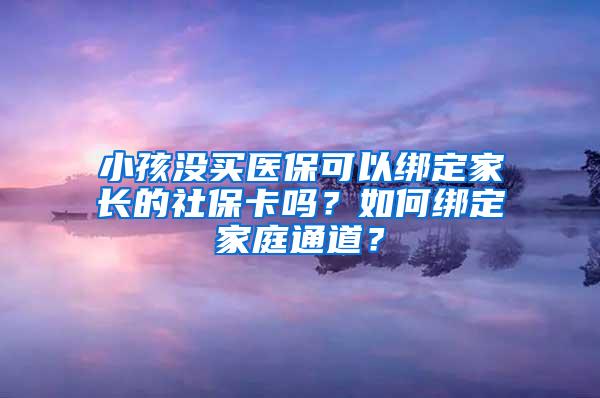 小孩没买医保可以绑定家长的社保卡吗？如何绑定家庭通道？