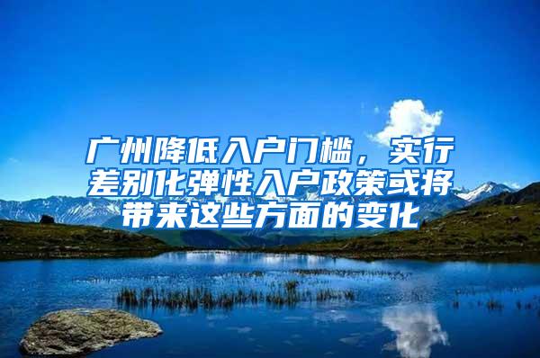 广州降低入户门槛，实行差别化弹性入户政策或将带来这些方面的变化