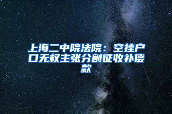 上海二中院法院：空挂户口无权主张分割征收补偿款