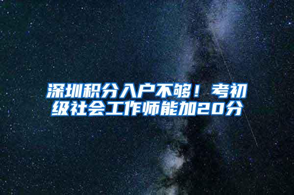 深圳积分入户不够！考初级社会工作师能加20分