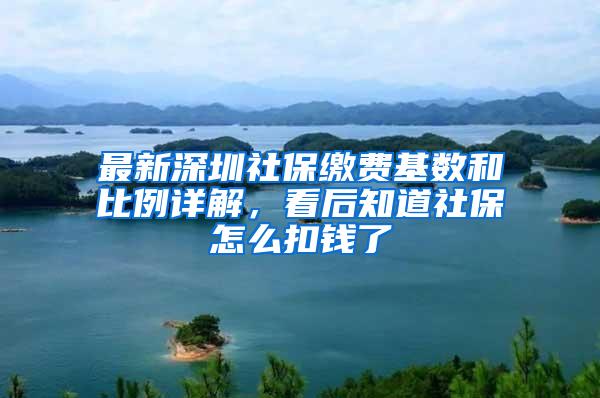 最新深圳社保缴费基数和比例详解，看后知道社保怎么扣钱了