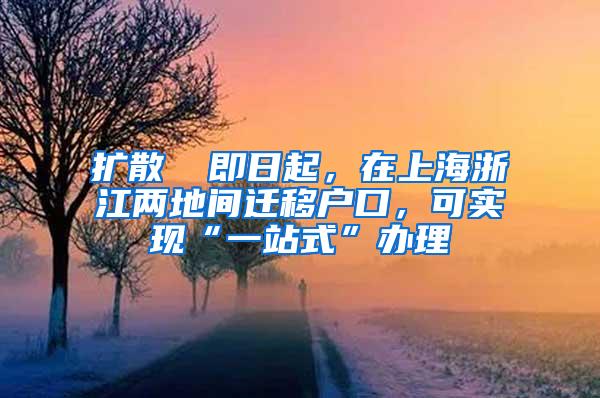 扩散 ▏即日起，在上海浙江两地间迁移户口，可实现“一站式”办理
