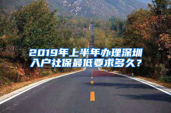 2019年上半年办理深圳入户社保最低要求多久？