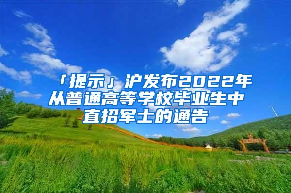 「提示」沪发布2022年从普通高等学校毕业生中直招军士的通告