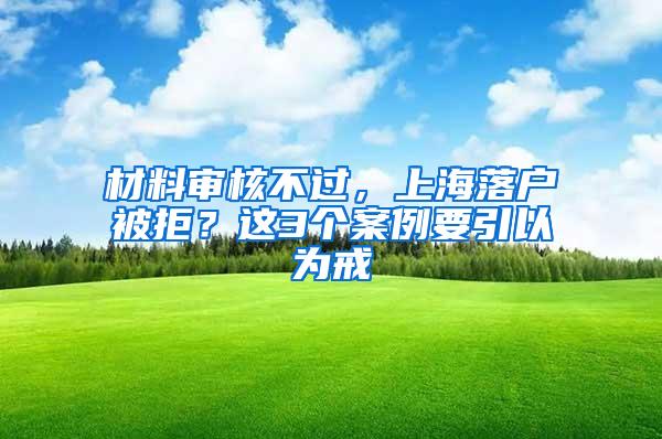 材料审核不过，上海落户被拒？这3个案例要引以为戒