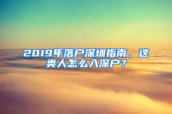 2019年落户深圳指南，这类人怎么入深户？