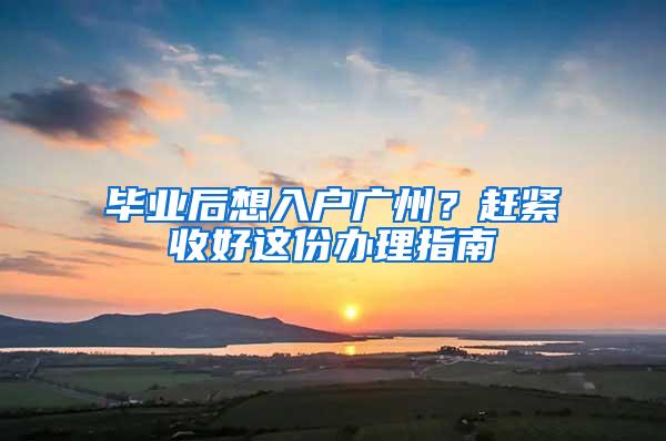 毕业后想入户广州？赶紧收好这份办理指南