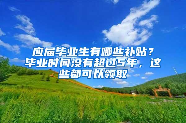 应届毕业生有哪些补贴？毕业时间没有超过5年，这些都可以领取