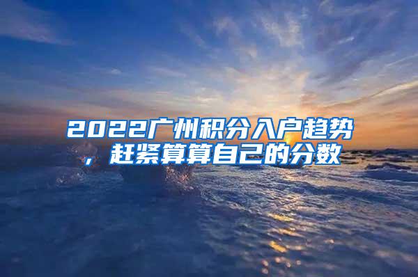 2022广州积分入户趋势，赶紧算算自己的分数