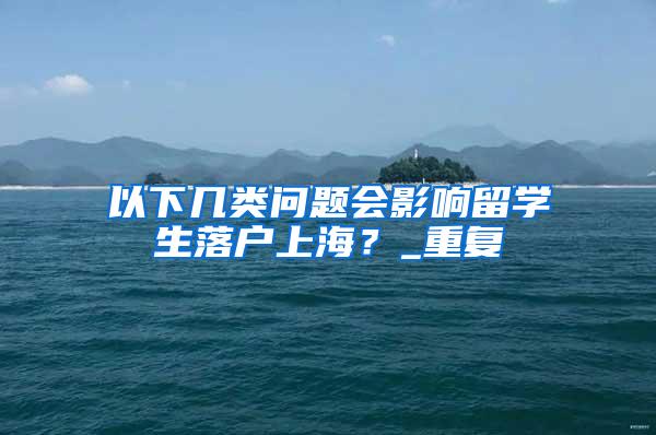 以下几类问题会影响留学生落户上海？_重复