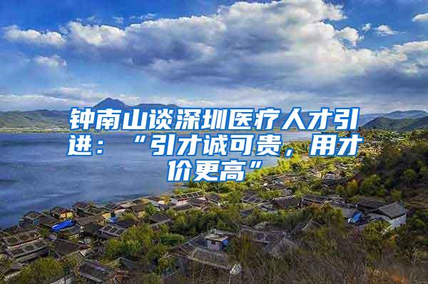 钟南山谈深圳医疗人才引进：“引才诚可贵，用才价更高”