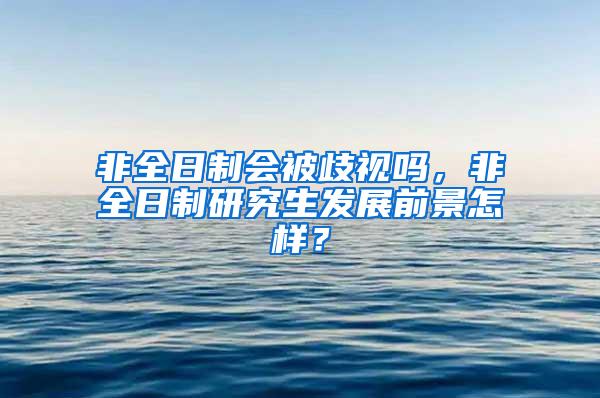 非全日制会被歧视吗，非全日制研究生发展前景怎样？