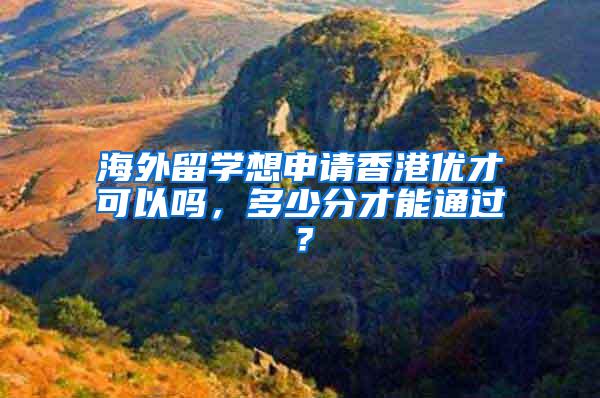 海外留学想申请香港优才可以吗，多少分才能通过？