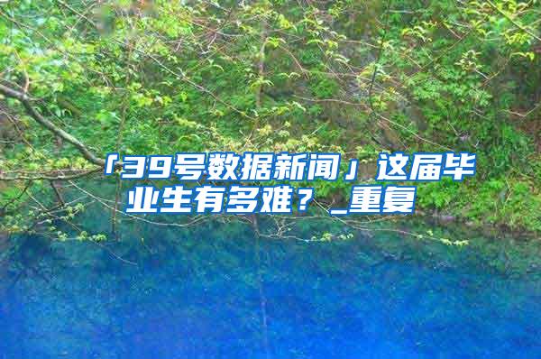 「39号数据新闻」这届毕业生有多难？_重复