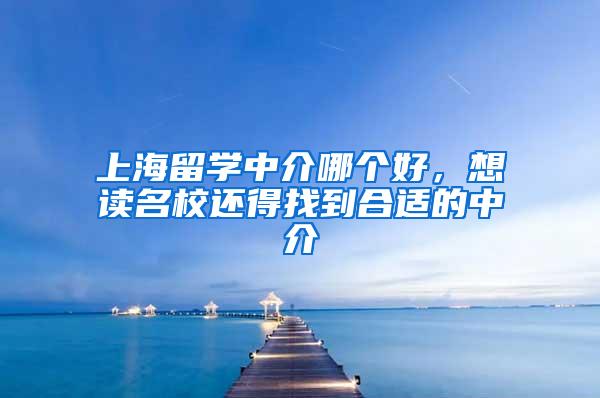 上海留学中介哪个好，想读名校还得找到合适的中介