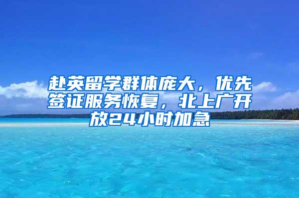 赴英留学群体庞大，优先签证服务恢复，北上广开放24小时加急