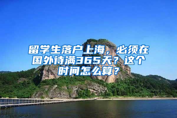 留学生落户上海，必须在国外待满365天？这个时间怎么算？