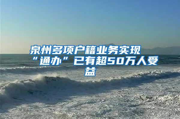 泉州多项户籍业务实现“通办”已有超50万人受益