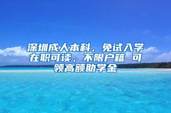 深圳成人本科，免试入学在职可读，不限户籍 可领高额助学金