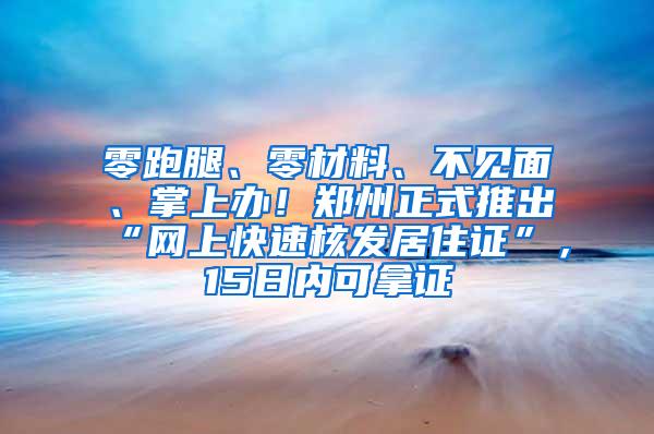 零跑腿、零材料、不见面、掌上办！郑州正式推出“网上快速核发居住证”，15日内可拿证