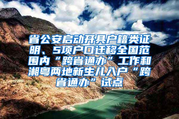 省公安启动开具户籍类证明、5项户口迁移全国范围内“跨省通办”工作和湘粤两地新生儿入户“跨省通办”试点