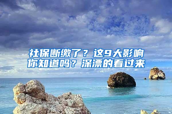 社保断缴了？这9大影响你知道吗？深漂的看过来