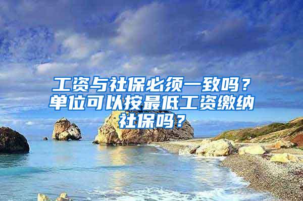 工资与社保必须一致吗？单位可以按最低工资缴纳社保吗？