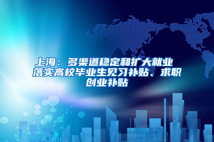 上海：多渠道稳定和扩大就业 落实高校毕业生见习补贴、求职创业补贴