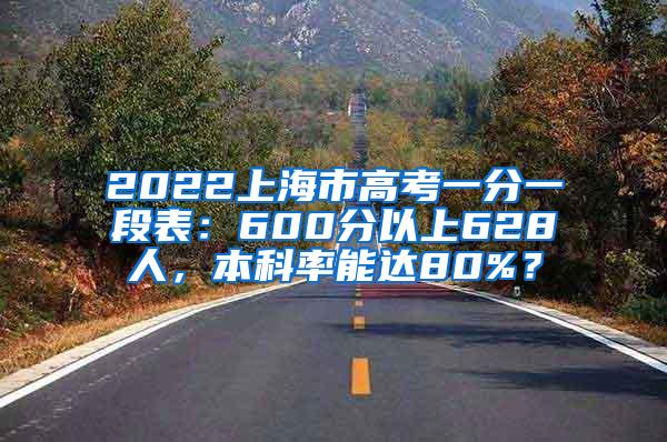 2022上海市高考一分一段表：600分以上628人，本科率能达80%？