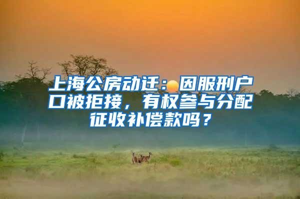 上海公房动迁：因服刑户口被拒接，有权参与分配征收补偿款吗？