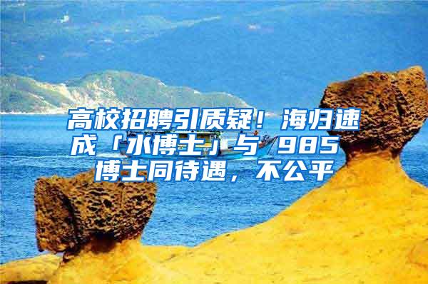 高校招聘引质疑！海归速成「水博士」与 985 博士同待遇，不公平