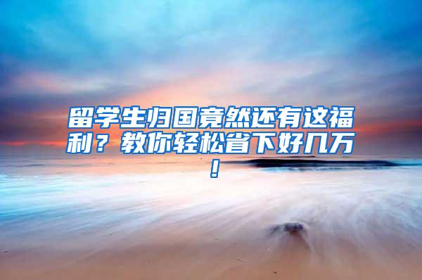 留学生归国竟然还有这福利？教你轻松省下好几万！