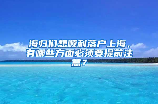 海归们想顺利落户上海，有哪些方面必须要提前注意？