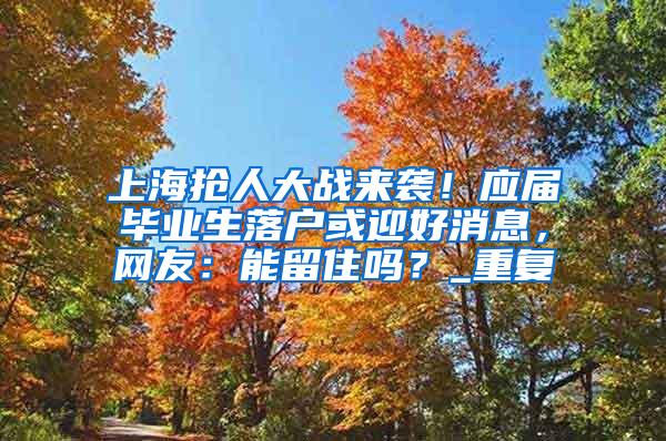 上海抢人大战来袭！应届毕业生落户或迎好消息，网友：能留住吗？_重复