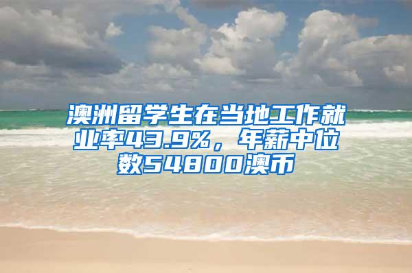 澳洲留学生在当地工作就业率43.9%，年薪中位数54800澳币