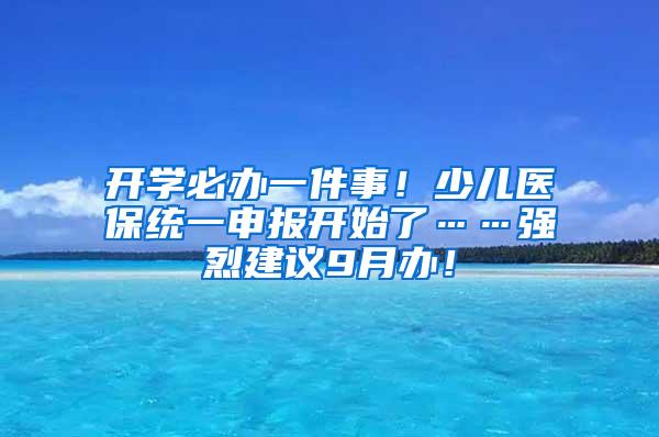 开学必办一件事！少儿医保统一申报开始了……强烈建议9月办！