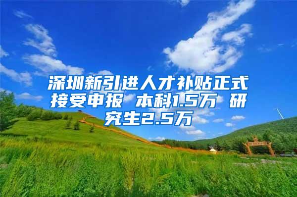 深圳新引进人才补贴正式接受申报 本科1.5万 研究生2.5万