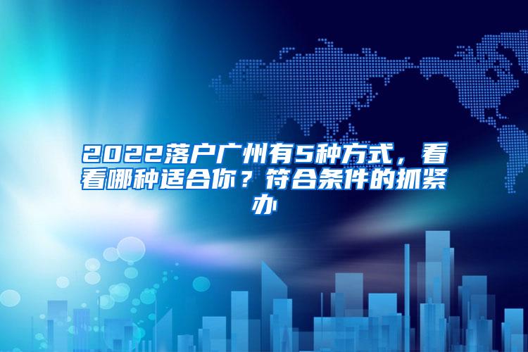 2022落户广州有5种方式，看看哪种适合你？符合条件的抓紧办