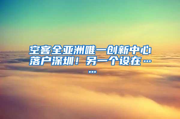 空客全亚洲唯一创新中心落户深圳！另一个设在……