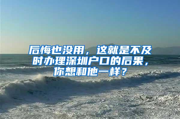 后悔也没用，这就是不及时办理深圳户口的后果，你想和他一样？